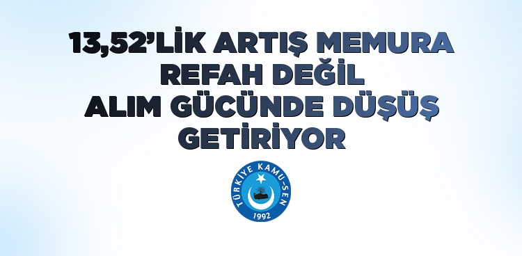 13,52'LİK ARTIŞ MEMURA REFAH DEĞİL ALIM GÜCÜNDE DÜŞÜŞ GETİRİYOR